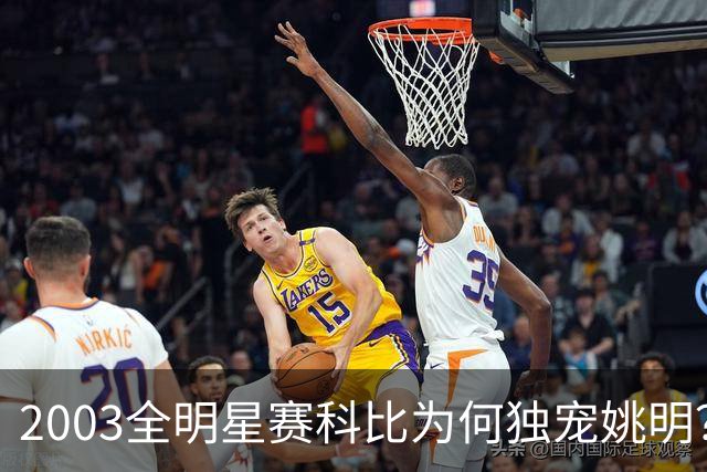 2003全明星赛科比为何独宠姚明？捏肩鼓励让位跳球，这情谊太戳心
